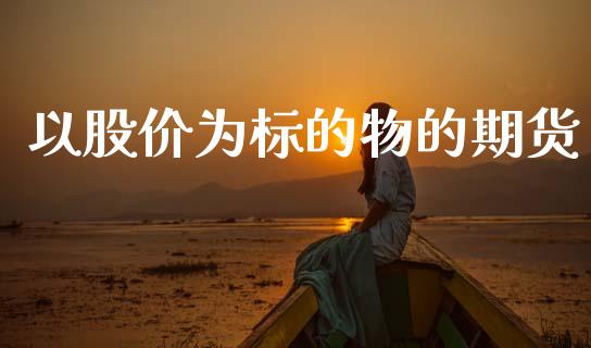 以股价为标的物的期货_https://www.gzshoujun.com_期货交易所_第1张