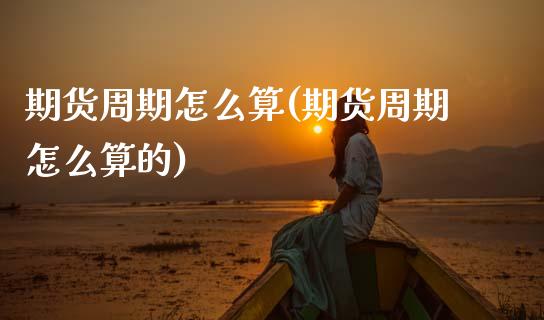 期货周期怎么算(期货周期怎么算的)_期货交易所_第1张_首骏网 期货周期怎么算(期货周期怎么算的)_https://www.gzshoujun.com_期货交易所_第1张