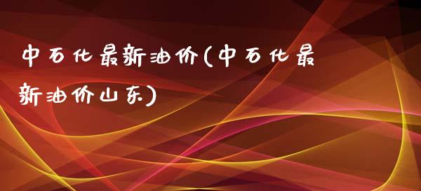 中石化最新油价(中石化最新油价山东)_https://www.gzshoujun.com_期货入门_第1张