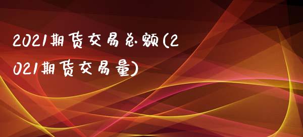 2021期货交易总额(2021期货交易量)_https://www.gzshoujun.com_期货品种_第1张