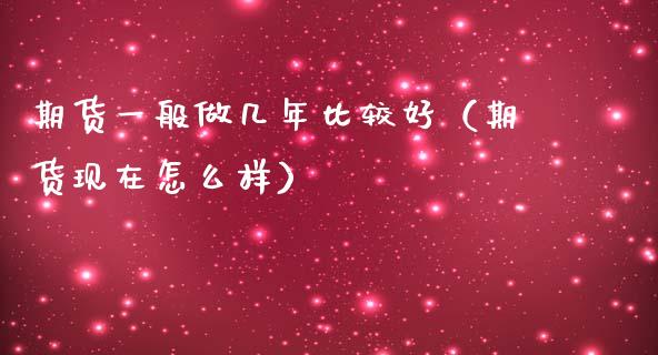 期货一般做几年比较好（期货现在怎么样）_https://www.gzshoujun.com_期货交易所_第1张