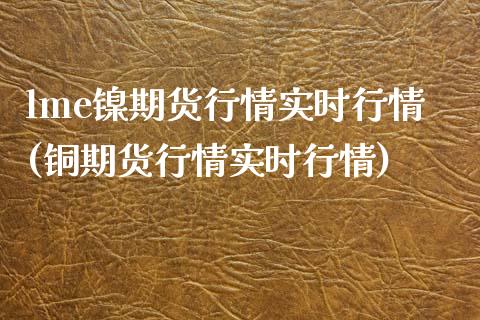 lme镍期货行情实时行情(铜期货行情实时行情)_https://www.gzshoujun.com_期货行情_第1张