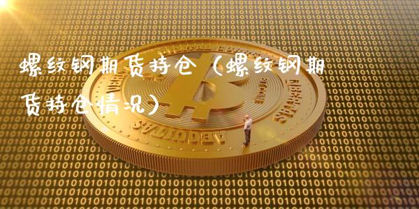 螺纹钢期货持仓（螺纹钢期货持仓情况）_https://www.gzshoujun.com_国际期货_第1张