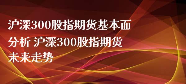 沪深300股指期货基本面分析 沪深300股指期货未来走势_https://www.gzshoujun.com_期货行情_第1张