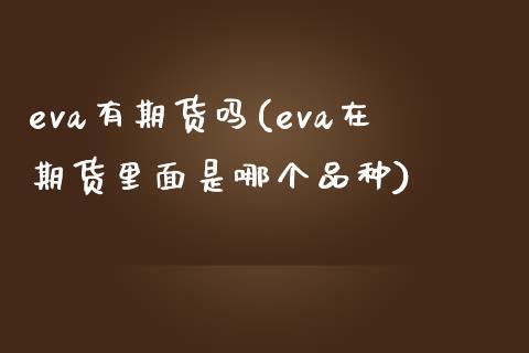 eva有期货吗(eva在期货里面是哪个品种)_https://www.gzshoujun.com_期货直播_第1张