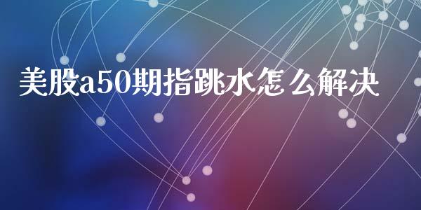 美股a50期指跳水怎么解决_期货品种_第1张_首骏网 美股a50期指跳水怎么解决_https://www.gzshoujun.com_期货品种_第1张
