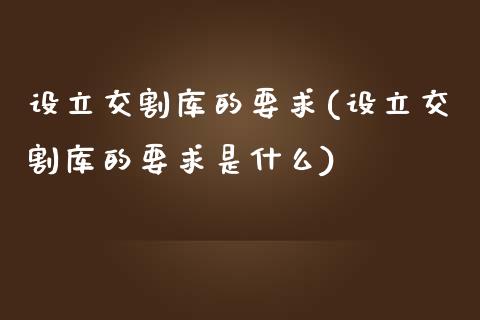 设立交割库的要求(设立交割库的要求是什么)_https://www.gzshoujun.com_期货知识_第1张