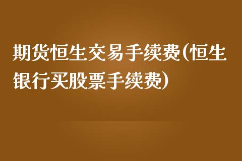 期货恒生交易手续费(恒生银行买股票手续费)_https://www.gzshoujun.com_黄金期货_第1张