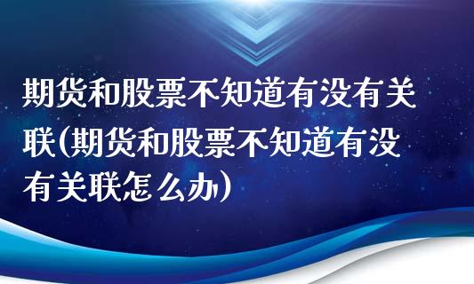 期货和股票不知道有没有关联(期货和股票不知道有没有关联怎么办)_https://www.gzshoujun.com_期货交易所_第1张