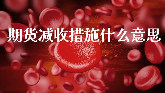 期货减收措施什么意思_https://www.gzshoujun.com_期货品种_第1张