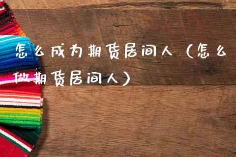 怎么成为期货居间人（怎么做期货居间人）_https://www.gzshoujun.com_期货交易所_第1张