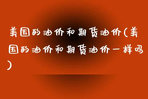 美国的油价和期货油价(美国的油价和期货油价一样吗)_https://www.gzshoujun.com_农产品期货_第1张