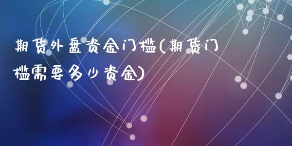 期货外盘资金门槛(期货门槛需要多少资金)_https://www.gzshoujun.com_期货行情_第1张