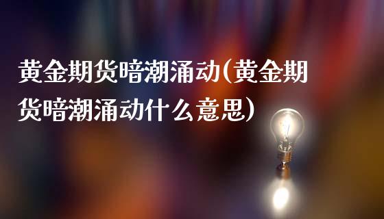 黄金期货暗潮涌动(黄金期货暗潮涌动什么意思)_https://www.gzshoujun.com_农产品期货_第1张