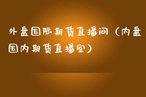 外盘国际期货直播间（内盘国内期货直播室）_https://www.gzshoujun.com_期货直播_第1张