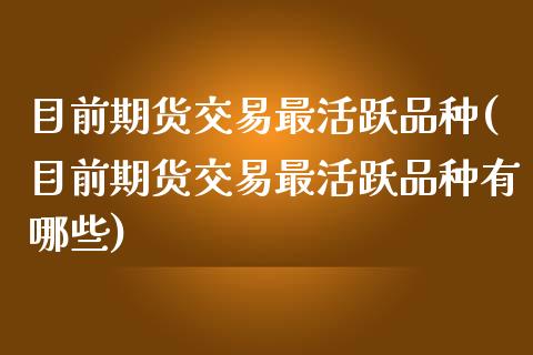 目前期货交易最活跃品种(目前期货交易最活跃品种有哪些)_https://www.gzshoujun.com_期货直播_第1张