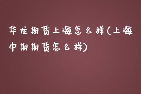 华龙期货上海怎么样(上海中期期货怎么样)_https://www.gzshoujun.com_股票投资_第1张