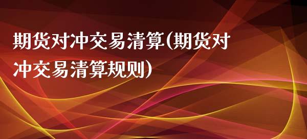 期货对冲交易清算(期货对冲交易清算规则)_https://www.gzshoujun.com_期货交易所_第1张