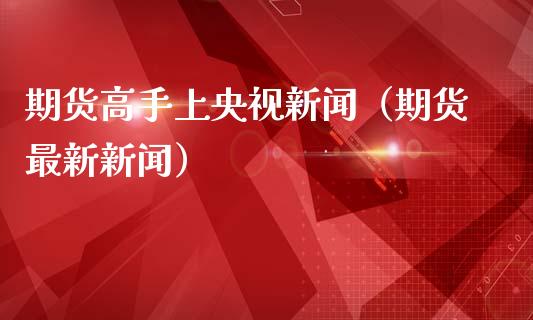 期货高手上新闻（期货最新新闻）_https://www.gzshoujun.com_期货品种_第1张