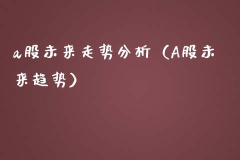 a股未来走势分析（A股未来趋势）_https://www.gzshoujun.com_期货品种_第1张