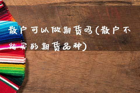 散户可以做期货吗(散户不能买的期货品种)_https://www.gzshoujun.com_期货直播_第1张