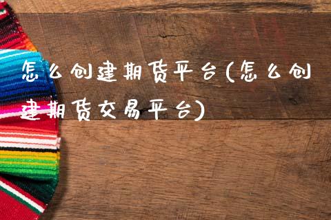 怎么创建期货平台(怎么创建期货交易平台)_https://www.gzshoujun.com_期货公司_第1张