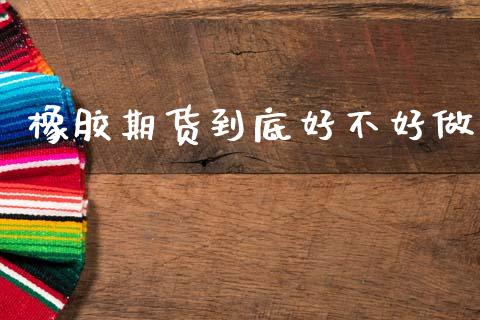 橡胶期货到底好不好做_https://www.gzshoujun.com_期货品种_第1张