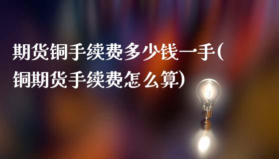 期货铜手续费多少钱一手(铜期货手续费怎么算)_https://www.gzshoujun.com_期货直播_第1张