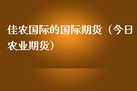 佳农国际的国际期货（今日农业期货）_https://www.gzshoujun.com_期货开户_第1张