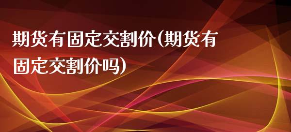 期货有固定交割价(期货有固定交割价吗)_https://www.gzshoujun.com_农产品期货_第1张