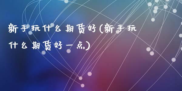 新手玩什么期货好(新手玩什么期货好一点)_https://www.gzshoujun.com_期货公司_第1张