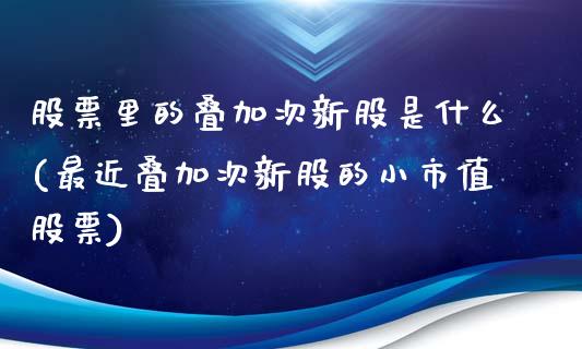 股票里的叠加次新股是什么(最近叠加次新股的小市值股票)_https://www.gzshoujun.com_恒指期货_第1张