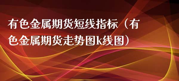 有色金属期货短线指标（有色金属期货走势图k线图）_https://www.gzshoujun.com_期货直播_第1张