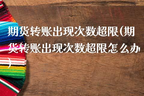 期货转账出现次数超限(期货转账出现次数超限怎么办)_https://www.gzshoujun.com_期货品种_第1张