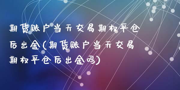 期货账户当天交易期权平仓后出金(期货账户当天交易期权平仓后出金吗)_https://www.gzshoujun.com_期货交易所_第1张