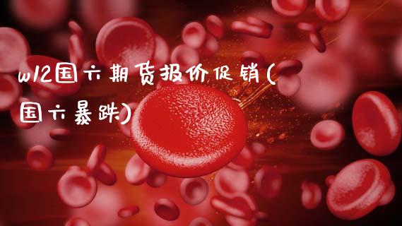 w12国六期货报价促销(国六暴跌)_https://www.gzshoujun.com_纳指期货_第1张