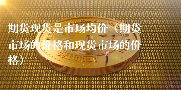 期货现货是市场**（期货市场的价格和现货市场的价格）_https://www.gzshoujun.com_期货交易所_第1张