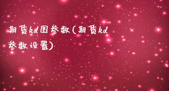 期货kd图参数(期货kd参数设置)_https://www.gzshoujun.com_期货品种_第1张
