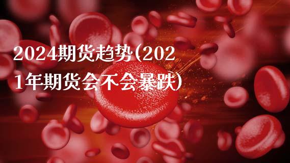 2024期货趋势(2021年期货会不会暴跌)_https://www.gzshoujun.com_期货直播_第1张