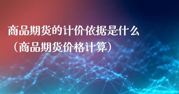 商品期货的计价依据是什么（商品期货价格计算）_https://www.gzshoujun.com_期货直播_第1张