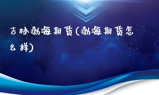 吉林渤海期货(渤海期货怎么样)_https://www.gzshoujun.com_期货公司_第1张