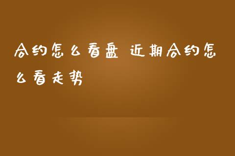 合约怎么看盘 近期合约怎么看走势_https://www.gzshoujun.com_期货开户_第1张