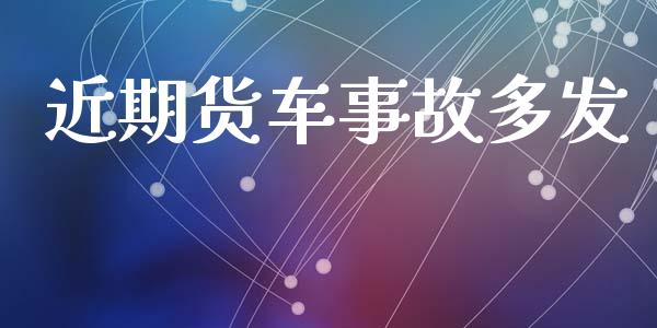近期货车事故多发_https://www.gzshoujun.com_农产品期货_第1张