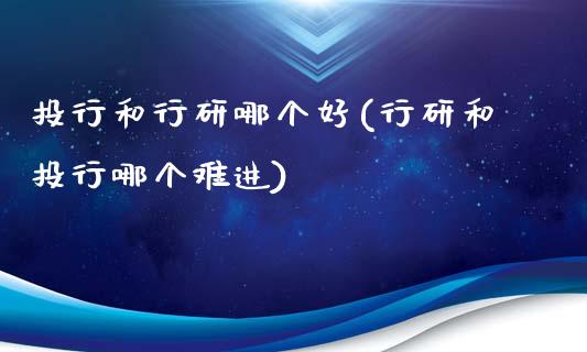 投行和行研哪个好(行研和投行哪个难进)_https://www.gzshoujun.com_原油期货_第1张