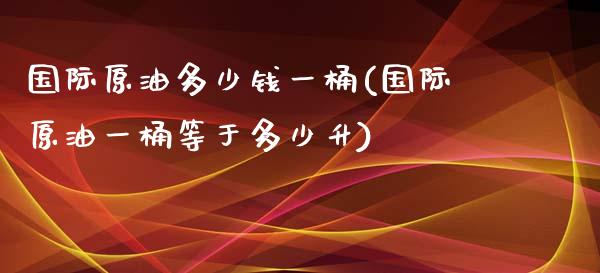 国际原油多少钱一桶(国际原油一桶等于多少升)_https://www.gzshoujun.com_期货入门_第1张