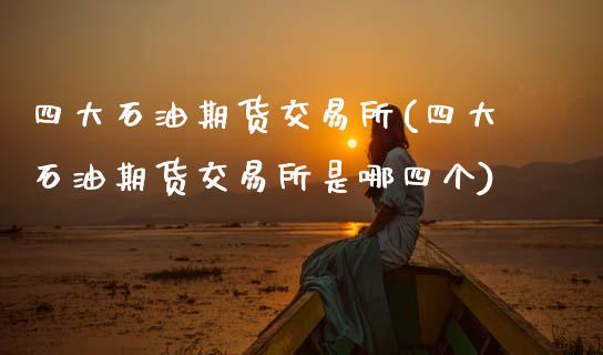 四大石油期货交易所(四大石油期货交易所是哪四个)_https://www.gzshoujun.com_原油期货_第1张