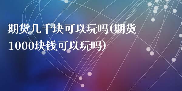 期货几千块可以玩吗(期货1000块钱可以玩吗)_https://www.gzshoujun.com_国际期货_第1张