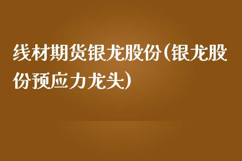 线材期货银龙股份(银龙股份预应力龙头)_https://www.gzshoujun.com_期货直播_第1张