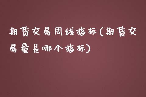 期货交易周线指标(期货交易量是哪个指标)_https://www.gzshoujun.com_农产品期货_第1张