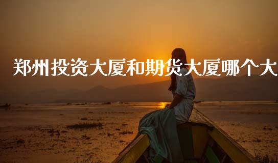 郑州投资大厦和期货大厦哪个大_https://www.gzshoujun.com_期货品种_第1张